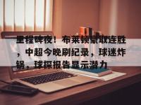 里程碑夜！布莱顿豪取连胜，中超今晚刷纪录，球迷炸锅，球探报告显示潜力的简单介绍-乐鱼入口