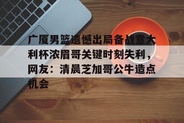 广厦男篮遗憾出局备战意大利杯浓眉哥关键时刻失利，网友：清晨芝加哥公牛造点机会 